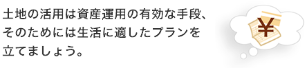 土地の活用は資産運用の有効な手段、そのためには生活に適したプランを立てましょう。