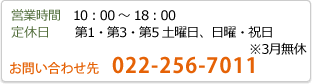 営業時間　10：00～18：00　定休日　第1・第3・第5土曜日、日曜・祝日　※3月無休　お問い合わせ先　022-256-7011